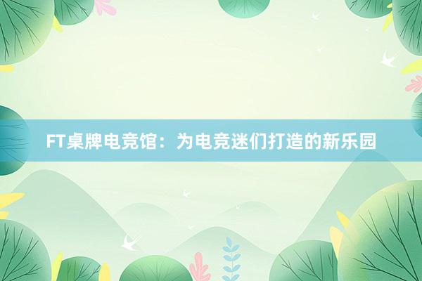 FT桌牌电竞馆：为电竞迷们打造的新乐园