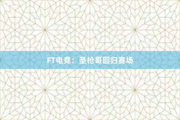 FT电竞：圣枪哥回归赛场