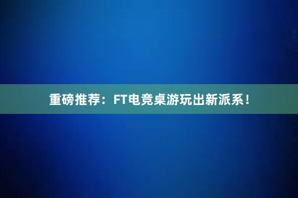 重磅推荐：FT电竞桌游玩出新派系！