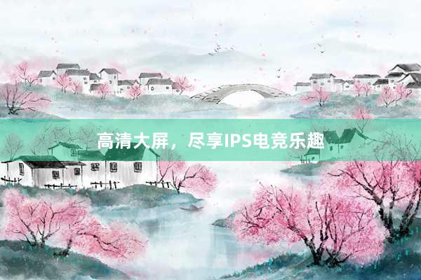 高清大屏，尽享IPS电竞乐趣