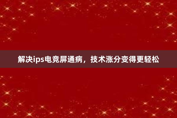 解决ips电竞屏通病，技术涨分变得更轻松