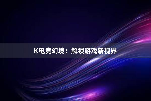 K电竞幻境：解锁游戏新视界