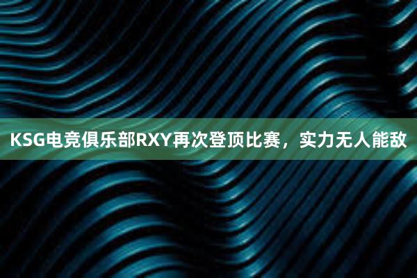 KSG电竞俱乐部RXY再次登顶比赛，实力无人能敌