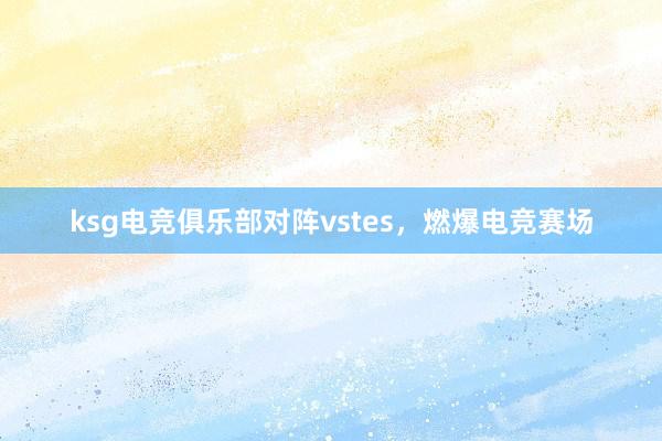 ksg电竞俱乐部对阵vstes，燃爆电竞赛场