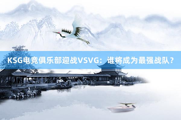 KSG电竞俱乐部迎战VSVG：谁将成为最强战队？