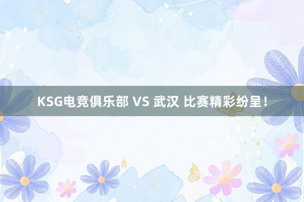 KSG电竞俱乐部 VS 武汉 比赛精彩纷呈！