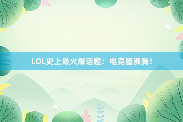 LOL史上最火爆话题：电竞圈沸腾！