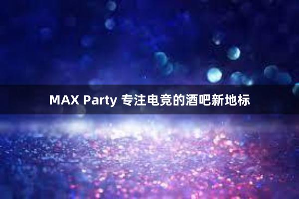 MAX Party 专注电竞的酒吧新地标