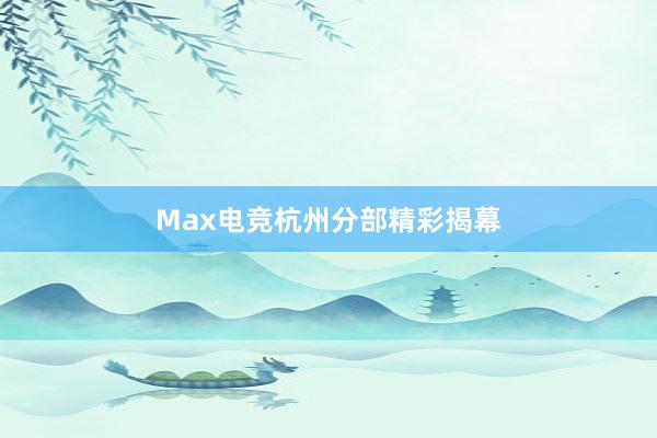 Max电竞杭州分部精彩揭幕