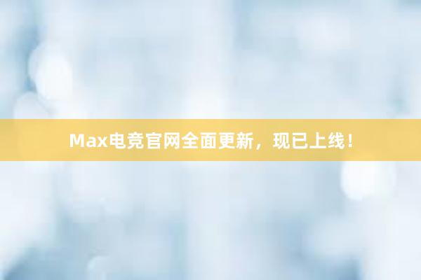 Max电竞官网全面更新，现已上线！