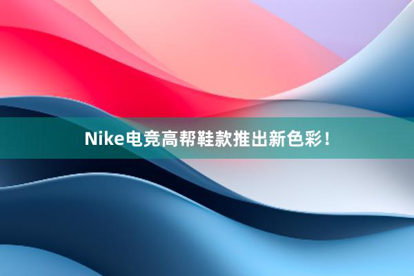 Nike电竞高帮鞋款推出新色彩！