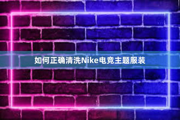 如何正确清洗Nike电竞主题服装