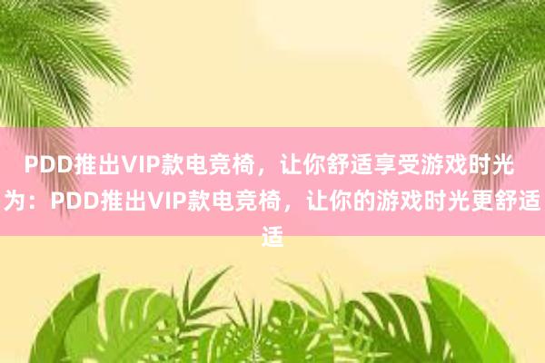 PDD推出VIP款电竞椅，让你舒适享受游戏时光 为：PDD推出VIP款电竞椅，让你的游戏时光更舒适