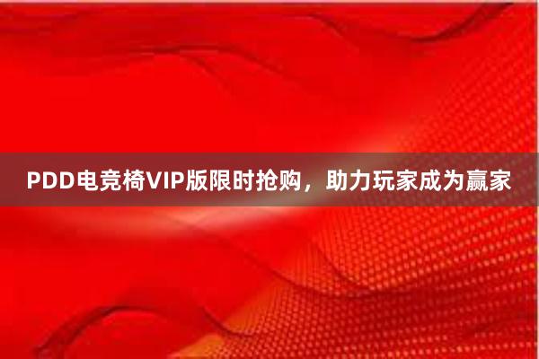 PDD电竞椅VIP版限时抢购，助力玩家成为赢家