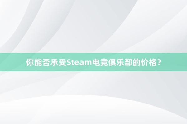 你能否承受Steam电竞俱乐部的价格？