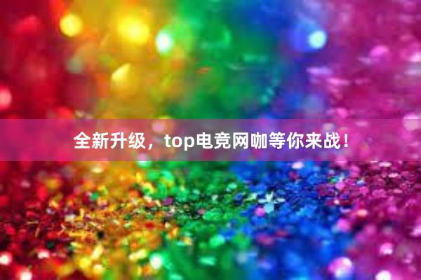 全新升级，top电竞网咖等你来战！