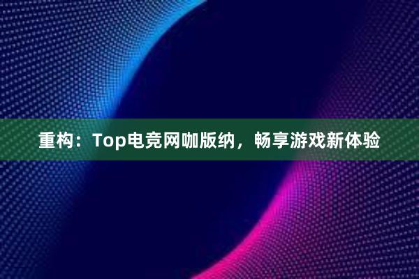 重构：Top电竞网咖版纳，畅享游戏新体验