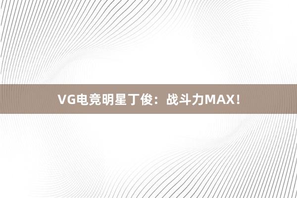 VG电竞明星丁俊：战斗力MAX！