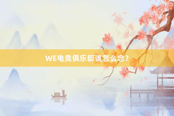 WE电竞俱乐部该怎么念？