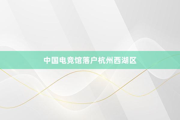 中国电竞馆落户杭州西湖区