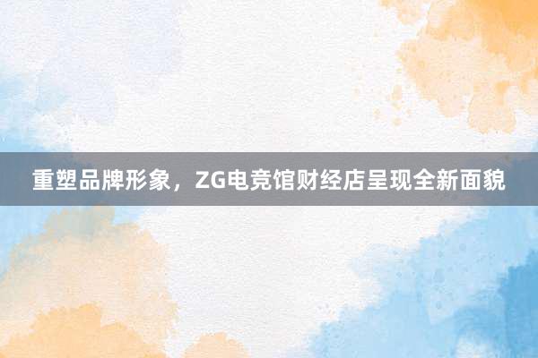 重塑品牌形象，ZG电竞馆财经店呈现全新面貌