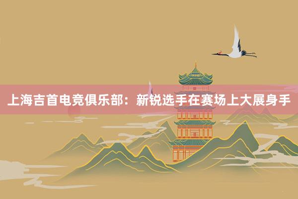 上海吉首电竞俱乐部：新锐选手在赛场上大展身手