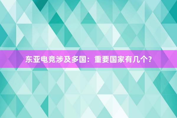 东亚电竞涉及多国：重要国家有几个？