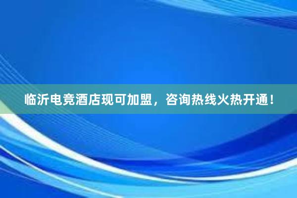 临沂电竞酒店现可加盟，咨询热线火热开通！