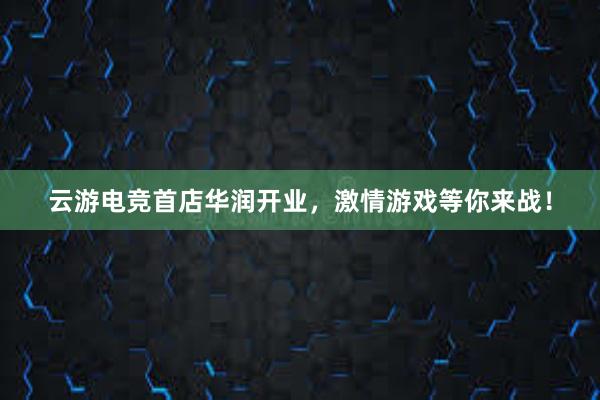 云游电竞首店华润开业，激情游戏等你来战！