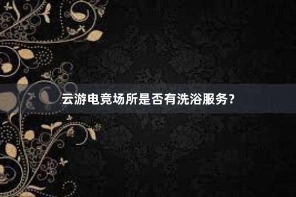 云游电竞场所是否有洗浴服务？