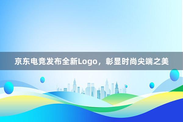 京东电竞发布全新Logo，彰显时尚尖端之美