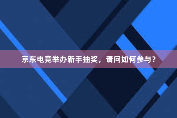 京东电竞举办新手抽奖，请问如何参与？