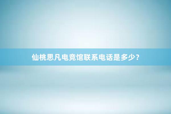 仙桃思凡电竞馆联系电话是多少？