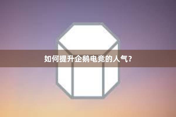 如何提升企鹅电竞的人气？