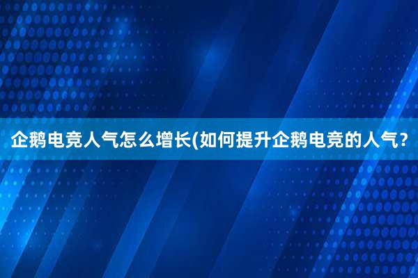 企鹅电竞人气怎么增长(如何提升企鹅电竞的人气？