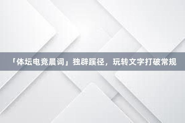 「体坛电竞晨词」独辟蹊径，玩转文字打破常规