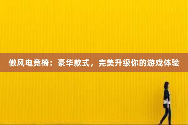 傲风电竞椅：豪华款式，完美升级你的游戏体验