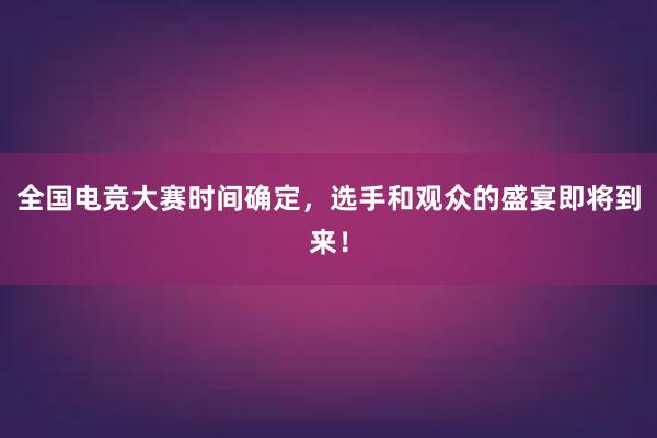 全国电竞大赛时间确定，选手和观众的盛宴即将到来！