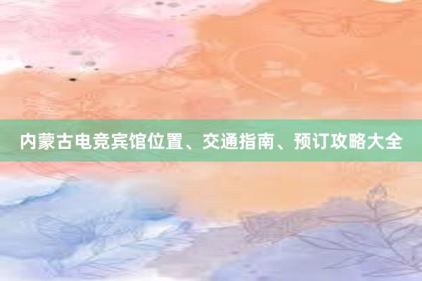 内蒙古电竞宾馆位置、交通指南、预订攻略大全