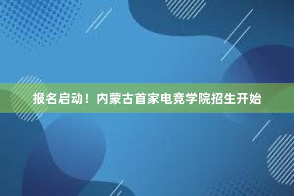 报名启动！内蒙古首家电竞学院招生开始