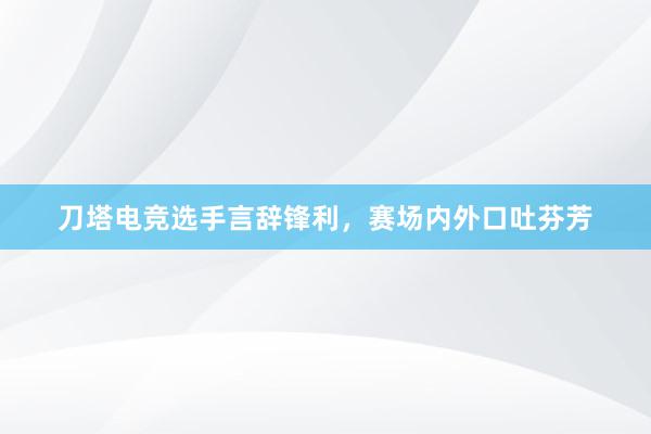 刀塔电竞选手言辞锋利，赛场内外口吐芬芳