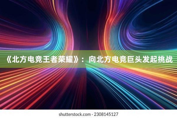 《北方电竞王者荣耀》：向北方电竞巨头发起挑战