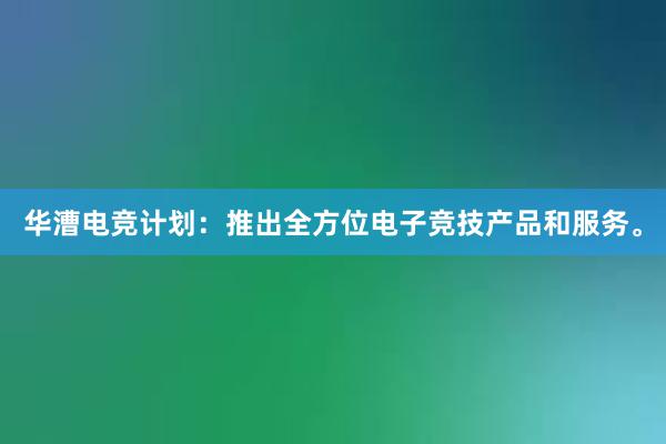 华漕电竞计划：推出全方位电子竞技产品和服务。