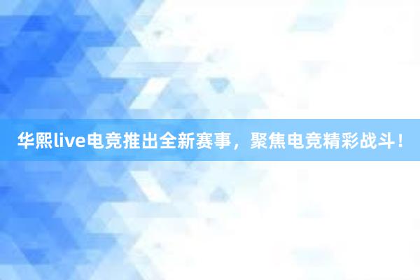 华熙live电竞推出全新赛事，聚焦电竞精彩战斗！