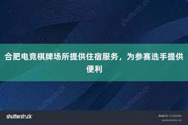 合肥电竞棋牌场所提供住宿服务，为参赛选手提供便利