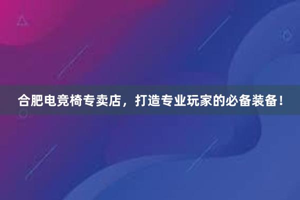 合肥电竞椅专卖店，打造专业玩家的必备装备！