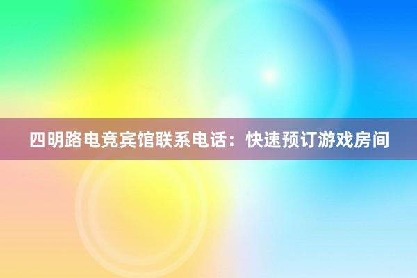 四明路电竞宾馆联系电话：快速预订游戏房间