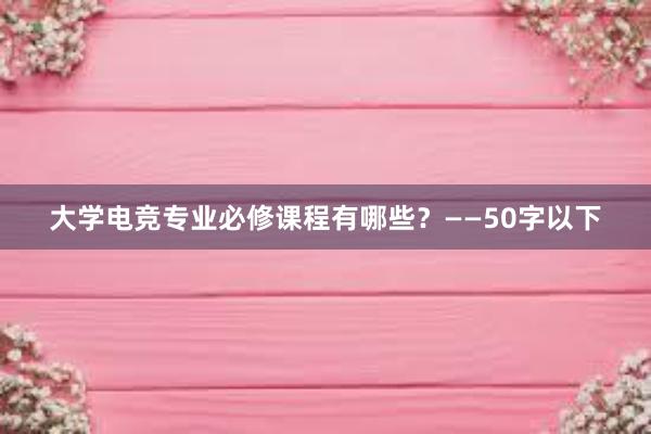 大学电竞专业必修课程有哪些？——50字以下