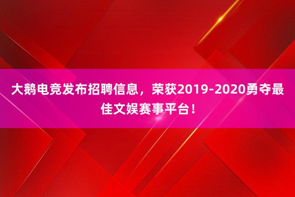 大鹅电竞发布招聘信息，荣获2019-2020勇夺最佳文娱赛事平台！