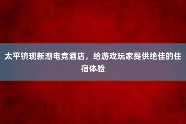 太平镇现新潮电竞酒店，给游戏玩家提供绝佳的住宿体验